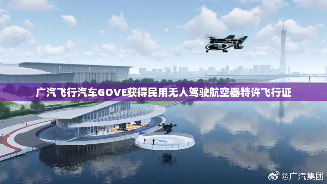 广汽飞行汽车GOVE获得民用无人驾驶航空器特许飞行证