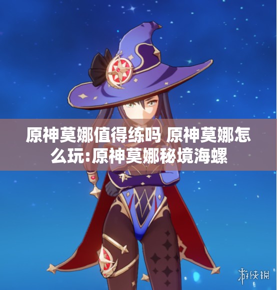 原神莫娜值得练吗 原神莫娜怎么玩:原神莫娜秘境海螺