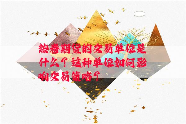 热卷期货的交易单位是什么？这种单位如何影响交易策略？