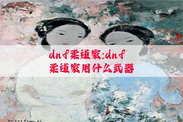 dnf柔道家:dnf柔道家用什么武器