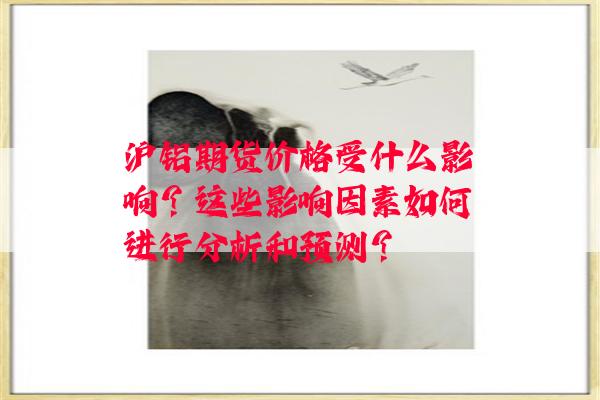 沪铝期货价格受什么影响？这些影响因素如何进行分析和预测？