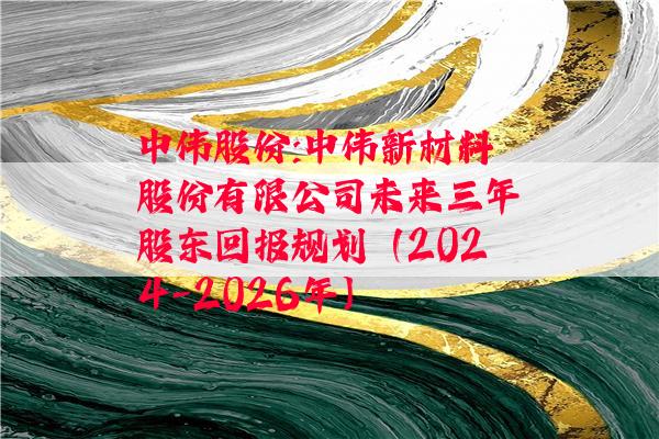 中伟股份:中伟新材料股份有限公司未来三年股东回报规划（2024-2026年）