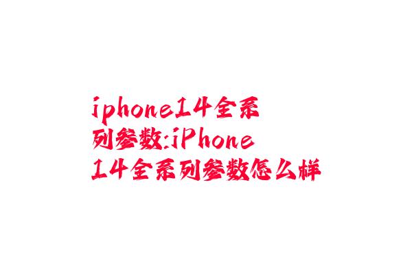 iphone14全系列参数:iPhone14全系列参数怎么样