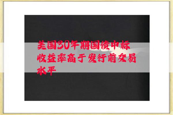 美国30年期国债中标收益率高于发行前交易水平