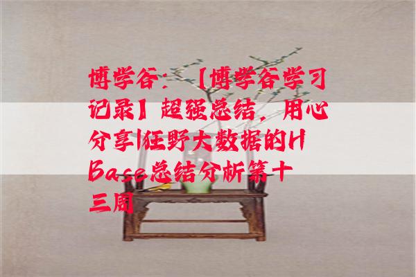 博学谷：【博学谷学习记录】超强总结，用心分享|狂野大数据的HBase总结分析第十三周