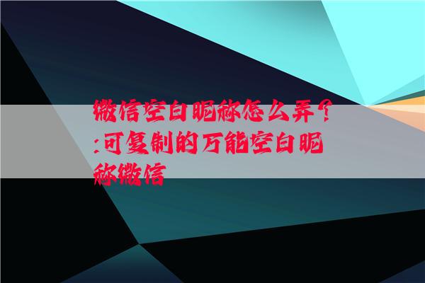 微信空白昵称怎么弄？:可复制的万能空白昵称微信