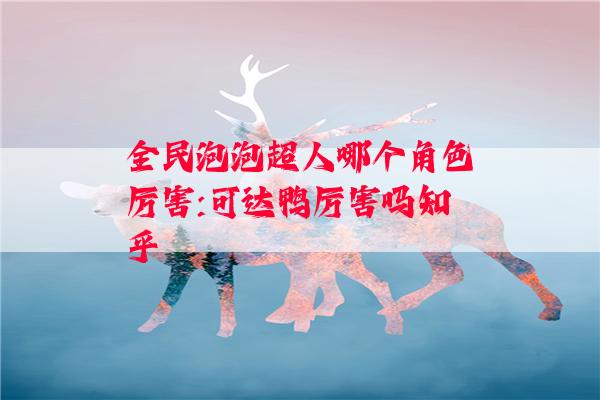 全民泡泡超人哪个角色厉害:可达鸭厉害吗知乎