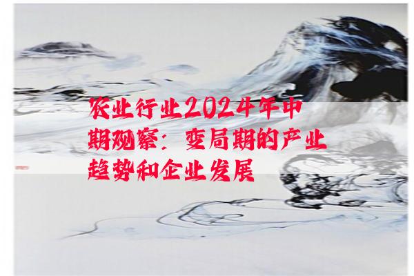 农业行业2024年中期观察：变局期的产业趋势和企业发展