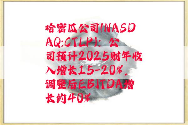 哈密瓜公司(NASDAQ:CTLP)：公司预计2025财年收入增长15-20%，调整后EBITDA增长约40%