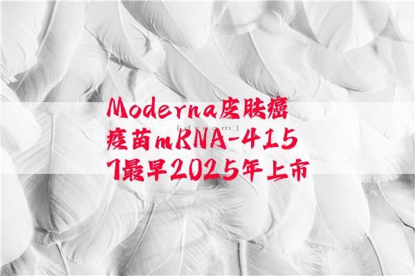 Moderna皮肤癌疫苗mRNA-4157最早2025年上市