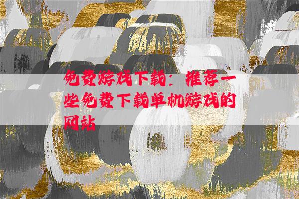 免费游戏下载：推荐一些免费下载单机游戏的网站