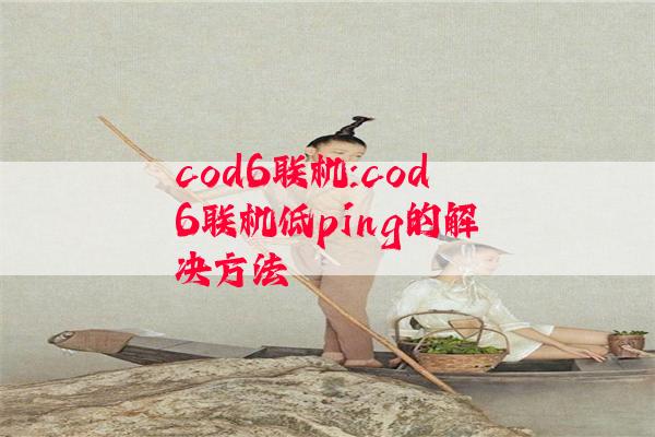 cod6联机:cod6联机低ping的解决方法