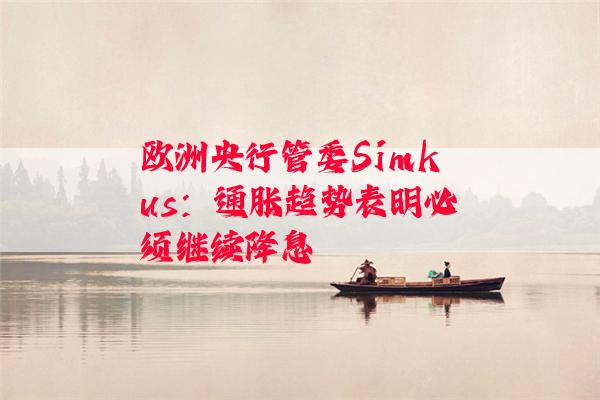 欧洲央行管委Simkus：通胀趋势表明必须继续降息