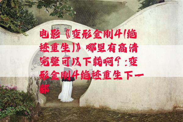 电影《变形金刚4(绝迹重生)》哪里有高清完整可以下载啊？:变形金刚4绝迹重生下一部