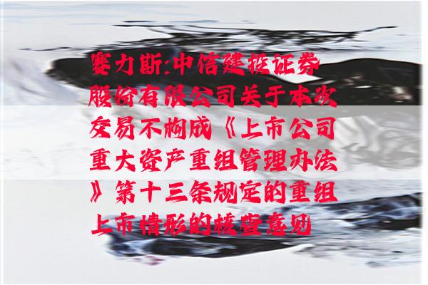 赛力斯:中信建投证券股份有限公司关于本次交易不构成《上市公司重大资产重组管理办法》第十三条规定的重组上市情形的核查意见