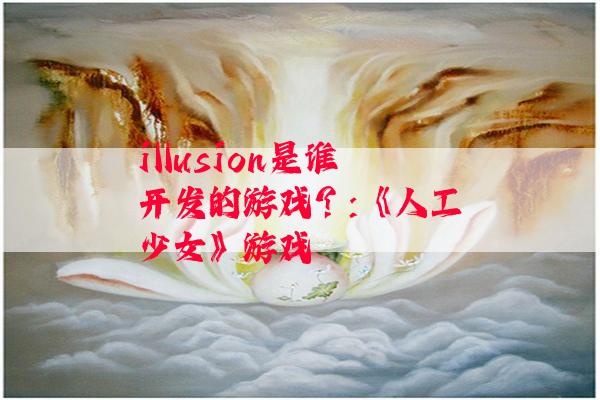 illusion是谁开发的游戏？:《人工少女》游戏