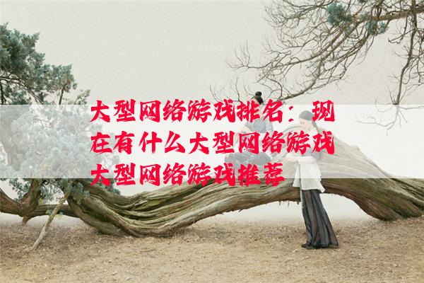 大型网络游戏排名：现在有什么大型网络游戏大型网络游戏推荐