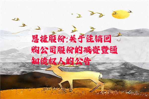 恩捷股份:关于注销回购公司股份的减资暨通知债权人的公告