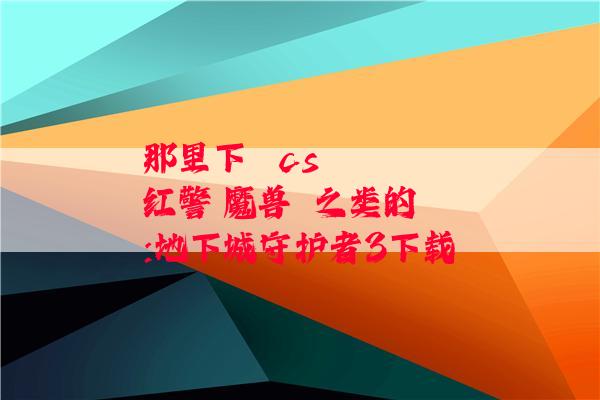 那里下   cs  红警 魔兽  之类的:地下城守护者3下载