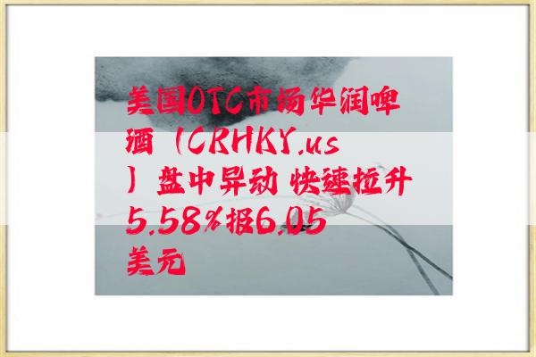 美国OTC市场华润啤酒（CRHKY.us）盘中异动 快速拉升5.58%报6.05美元