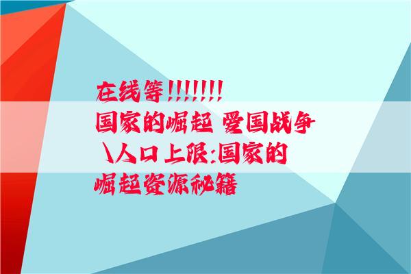 在线等!!!!!!!国家的崛起 爱国战争 \人口上限:国家的崛起资源秘籍