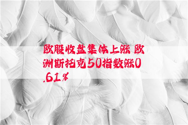 欧股收盘集体上涨 欧洲斯托克50指数涨0.61%