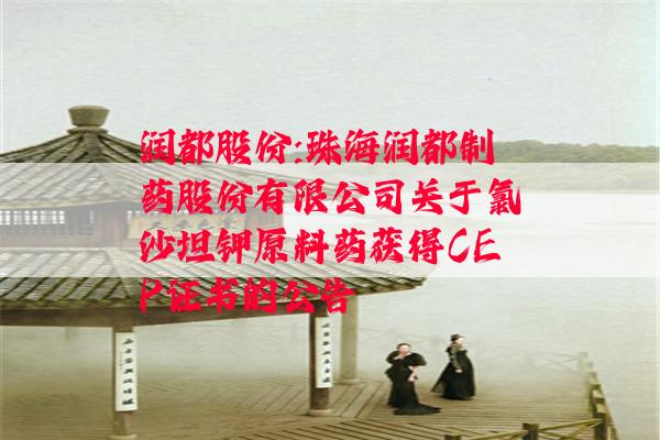 润都股份:珠海润都制药股份有限公司关于氯沙坦钾原料药获得CEP证书的公告