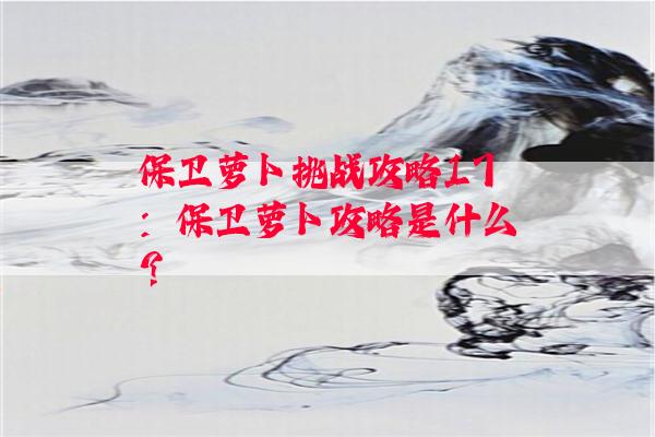 保卫萝卜挑战攻略17：保卫萝卜攻略是什么？