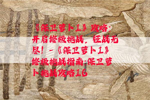 《保卫萝卜1》攻略：开启终极挑战，征战无尽！-《保卫萝卜1》终极挑战指南:保卫萝卜挑战攻略16