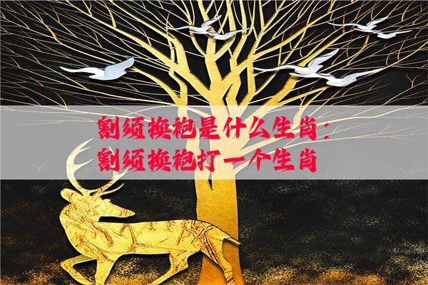 割须换袍是什么生肖：割须换袍打一个生肖