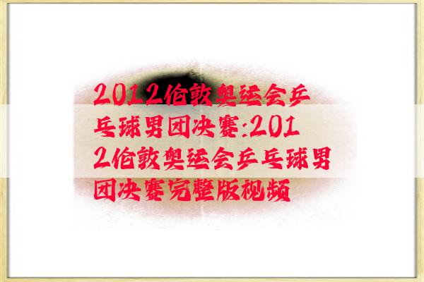 2012伦敦奥运会乒乓球男团决赛:2012伦敦奥运会乒乓球男团决赛完整版视频